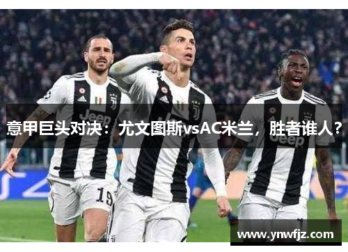 意甲巨头对决：尤文图斯vsAC米兰，胜者谁人？