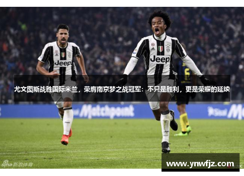 尤文图斯战胜国际米兰，荣膺南京梦之战冠军：不只是胜利，更是荣耀的延续