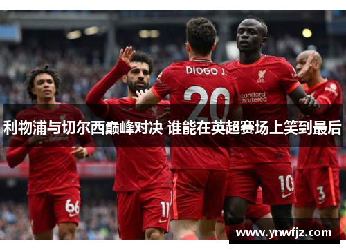 利物浦与切尔西巅峰对决 谁能在英超赛场上笑到最后