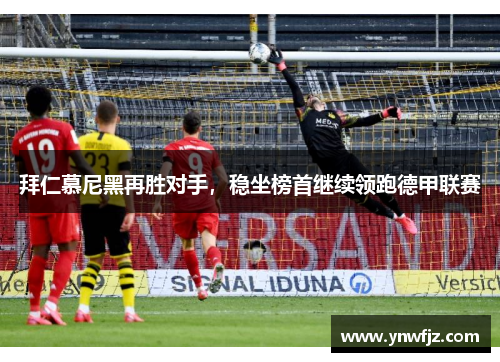 拜仁慕尼黑再胜对手，稳坐榜首继续领跑德甲联赛