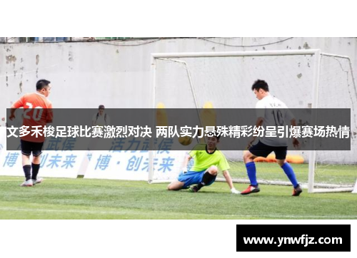 文多禾梭足球比赛激烈对决 两队实力悬殊精彩纷呈引爆赛场热情