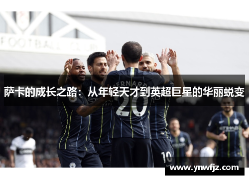 萨卡的成长之路：从年轻天才到英超巨星的华丽蜕变