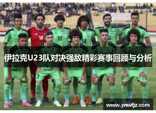 伊拉克U23队对决强敌精彩赛事回顾与分析