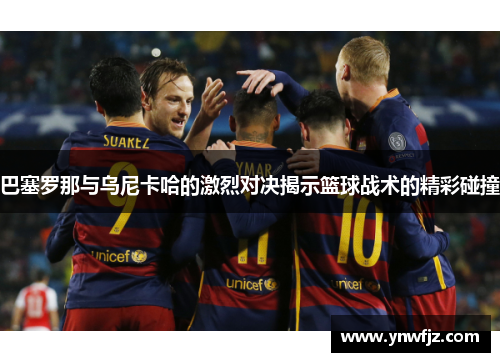 巴塞罗那与乌尼卡哈的激烈对决揭示篮球战术的精彩碰撞