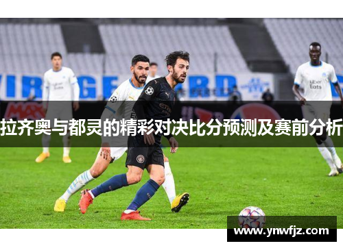 拉齐奥与都灵的精彩对决比分预测及赛前分析