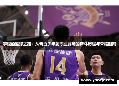 李根的篮球之路：从青涩少年到职业赛场的奋斗历程与荣耀时刻