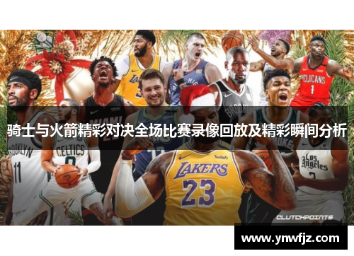 骑士与火箭精彩对决全场比赛录像回放及精彩瞬间分析