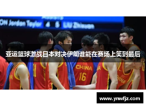 亚运篮球激战日本对决伊朗谁能在赛场上笑到最后