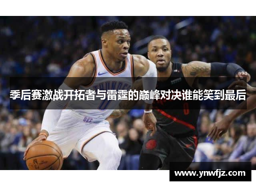季后赛激战开拓者与雷霆的巅峰对决谁能笑到最后