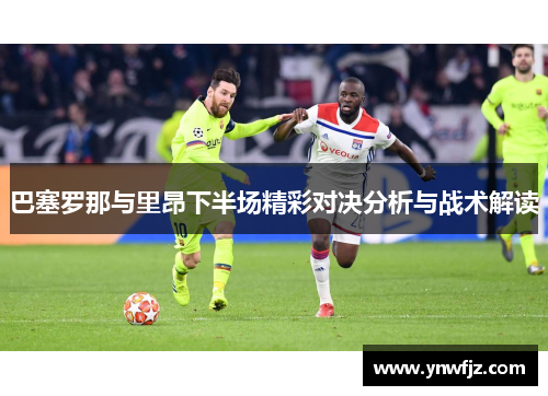 巴塞罗那与里昂下半场精彩对决分析与战术解读